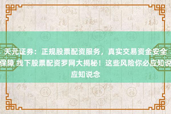 天元证券：正规股票配资服务，真实交易资金安全有保障 线下股票配资罗网大揭秘！这些风险你必应知说念