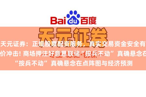 天元证券：正规股票配资服务，真实交易资金安全有保障 鲍威尔迎战油价冲击! 商场押注好意思联储“按兵不动” 真确悬念在点阵图与经济预测