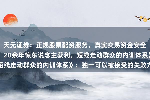 天元证券：正规股票配资服务，真实交易资金安全有保障 《以走动为生：20余年惊东说念主获利，短线走动群众的内训体系》：独一可以被接受的失败方式