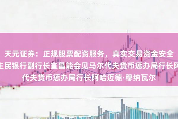 天元证券：正规股票配资服务，真实交易资金安全有保障 中国东谈主民银行副行长宣昌能会见马尔代夫货币惩办局行长阿哈迈德·穆纳瓦尔
