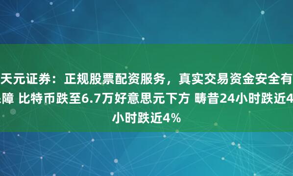 天元证券：正规股票配资服务，真实交易资金安全有保障 比特币跌至6.7万好意思元下方 畴昔24小时跌近4%