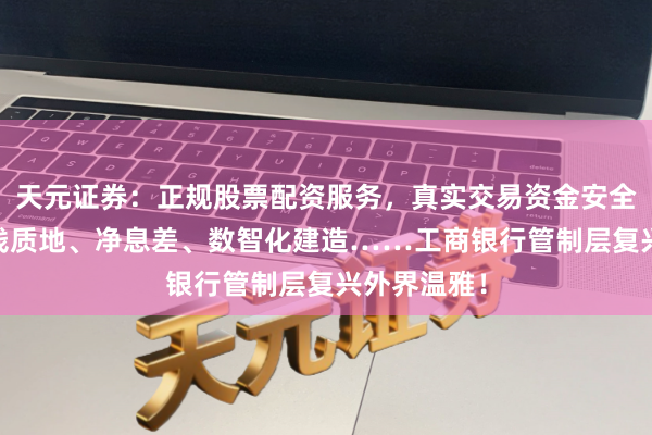 天元证券：正规股票配资服务，真实交易资金安全有保障 金钱质地、净息差、数智化建造……工商银行管制层复兴外界温雅！