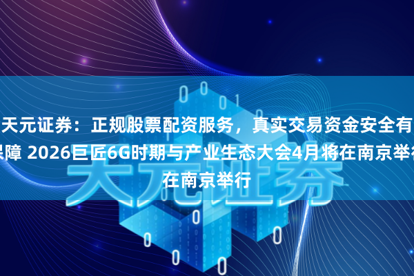 天元证券：正规股票配资服务，真实交易资金安全有保障 2026巨匠6G时期与产业生态大会4月将在南京举行