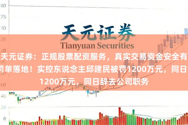 天元证券:正规股票配资服务,真实交易资金安全有保障 ST得润罚单落地!实控东说念主邱建民被罚1200万元,同日辞去公司职务