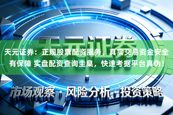 天元证券:正规股票配资服务,真实交易资金安全有保障 实盘配资查询圭臬,快速考据平台真伪!