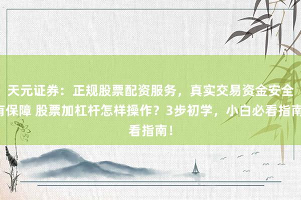天元证券：正规股票配资服务，真实交易资金安全有保障 股票加杠杆怎样操作？3步初学，小白必看指南！