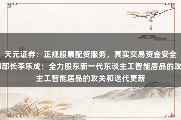 天元证券：正规股票配资服务，真实交易资金安全有保障 工信部部长李乐成：全力股东新一代东谈主工智能居品的攻关和迭代更新