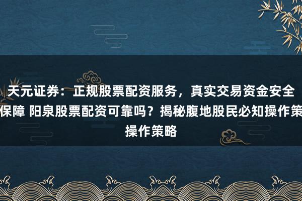 天元证券：正规股票配资服务，真实交易资金安全有保障 阳泉股票配资可靠吗？揭秘腹地股民必知操作策略