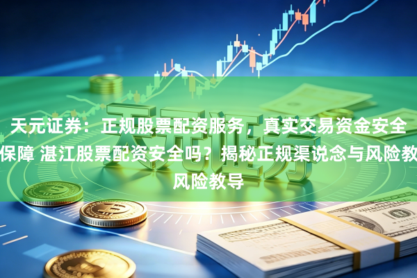 天元证券：正规股票配资服务，真实交易资金安全有保障 湛江股票配资安全吗？揭秘正规渠说念与风险教导
