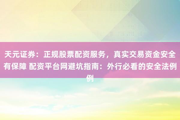 天元证券：正规股票配资服务，真实交易资金安全有保障 配资平台网避坑指南：外行必看的安全法例