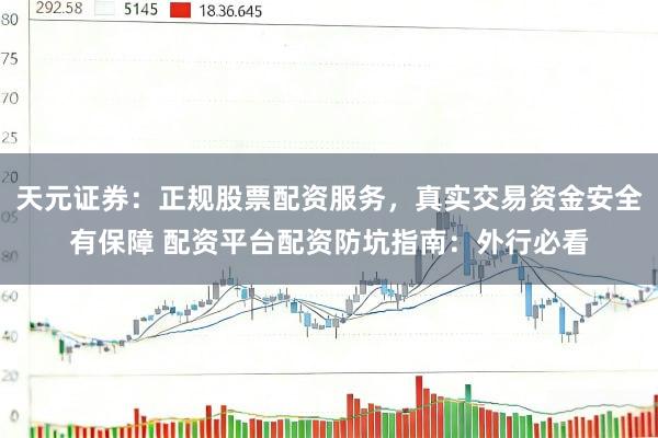 天元证券：正规股票配资服务，真实交易资金安全有保障 配资平台配资防坑指南：外行必看
