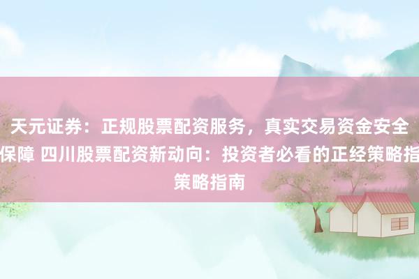 天元证券：正规股票配资服务，真实交易资金安全有保障 四川股票配资新动向：投资者必看的正经策略指南