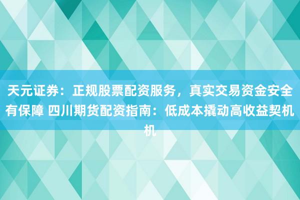 天元证券：正规股票配资服务，真实交易资金安全有保障 四川期货配资指南：低成本撬动高收益契机