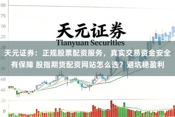 天元证券：正规股票配资服务，真实交易资金安全有保障 股指期货配资网站怎么选？避坑稳盈利