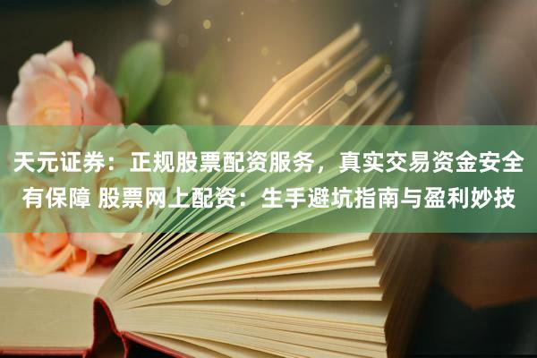 天元证券：正规股票配资服务，真实交易资金安全有保障 股票网上配资：生手避坑指南与盈利妙技