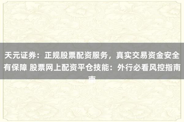 天元证券：正规股票配资服务，真实交易资金安全有保障 股票网上配资平仓技能：外行必看风控指南