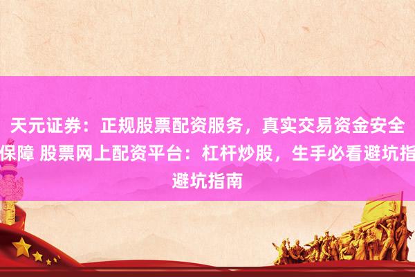 天元证券：正规股票配资服务，真实交易资金安全有保障 股票网上配资平台：杠杆炒股，生手必看避坑指南