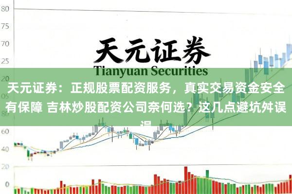 天元证券：正规股票配资服务，真实交易资金安全有保障 吉林炒股配资公司奈何选？这几点避坑舛误