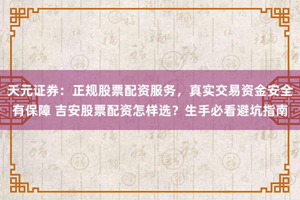 天元证券：正规股票配资服务，真实交易资金安全有保障 吉安股票配资怎样选？生手必看避坑指南