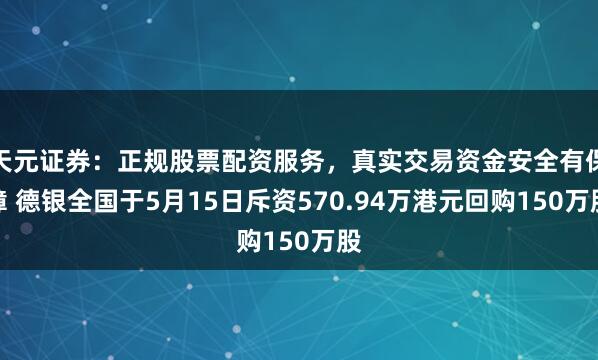 天元证券：正规股票配资服务，真实交易资金安全有保障 德银全国于5月15日斥资570.94万港元回购150万股