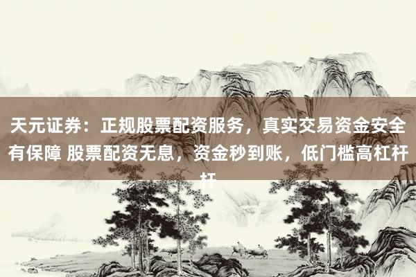 天元证券:正规股票配资服务,真实交易资金安全有保障 股票配资无息,资金秒到账,低门槛高杠杆