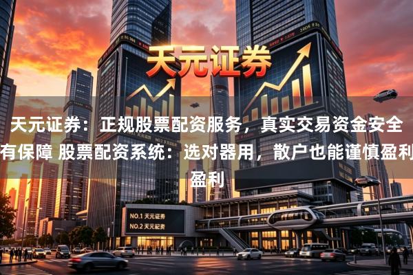 天元证券：正规股票配资服务，真实交易资金安全有保障 股票配资系统：选对器用，散户也能谨慎盈利