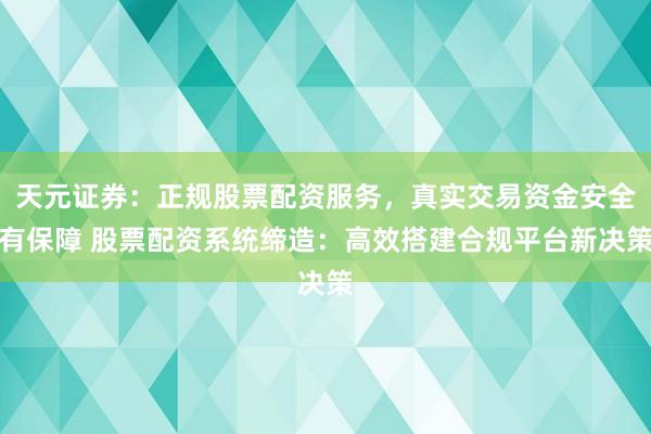 天元证券：正规股票配资服务，真实交易资金安全有保障 股票配资系统缔造：高效搭建合规平台新决策
