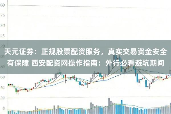 天元证券：正规股票配资服务，真实交易资金安全有保障 西安配资网操作指南：外行必看避坑期间