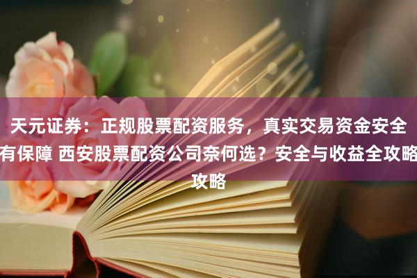 天元证券：正规股票配资服务，真实交易资金安全有保障 西安股票配资公司奈何选？安全与收益全攻略