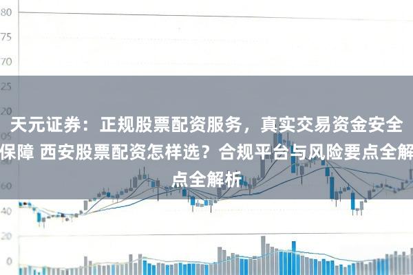 天元证券：正规股票配资服务，真实交易资金安全有保障 西安股票配资怎样选？合规平台与风险要点全解析