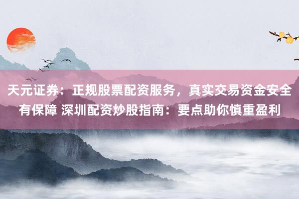 天元证券：正规股票配资服务，真实交易资金安全有保障 深圳配资炒股指南：要点助你慎重盈利