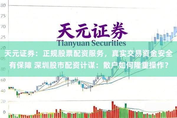 天元证券：正规股票配资服务，真实交易资金安全有保障 深圳股市配资计谋：散户如何隆重操作？