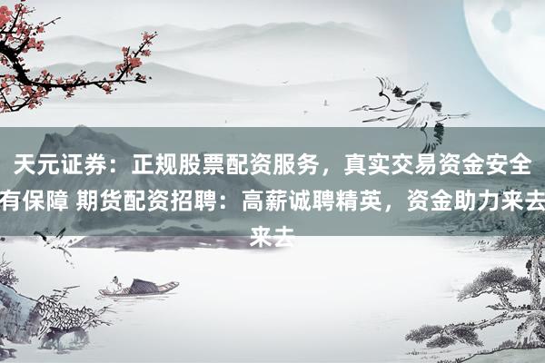 天元证券：正规股票配资服务，真实交易资金安全有保障 期货配资招聘：高薪诚聘精英，资金助力来去
