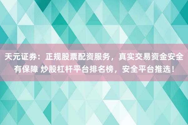 天元证券：正规股票配资服务，真实交易资金安全有保障 炒股杠杆平台排名榜，安全平台推选！