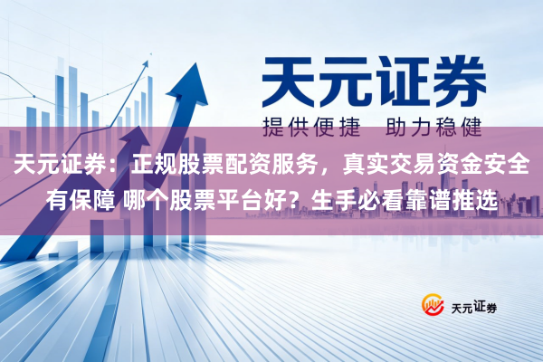 天元证券：正规股票配资服务，真实交易资金安全有保障 哪个股票平台好？生手必看靠谱推选