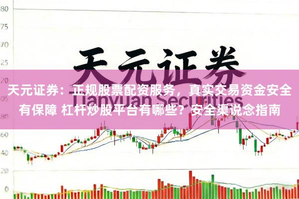 天元证券：正规股票配资服务，真实交易资金安全有保障 杠杆炒股平台有哪些？安全渠说念指南