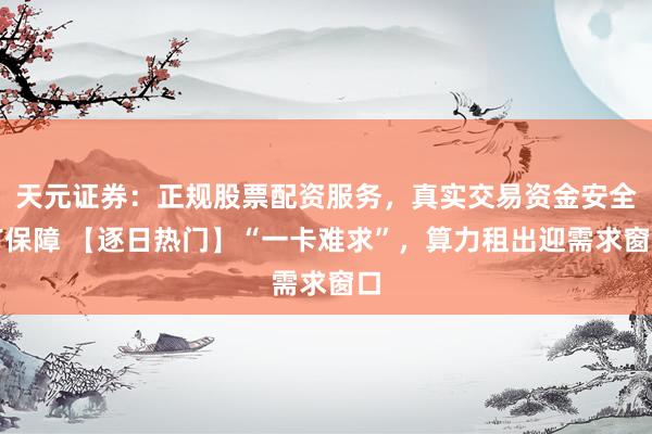 天元证券：正规股票配资服务，真实交易资金安全有保障 【逐日热门】“一卡难求”，算力租出迎需求窗口