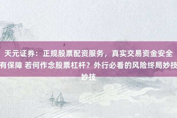 天元证券:正规股票配资服务,真实交易资金安全有保障 若何作念股票杠杆?外行必看的风险终局妙技