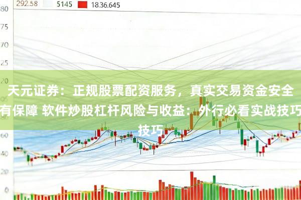 天元证券:正规股票配资服务,真实交易资金安全有保障 软件炒股杠杆风险与收益:外行必看实战技巧