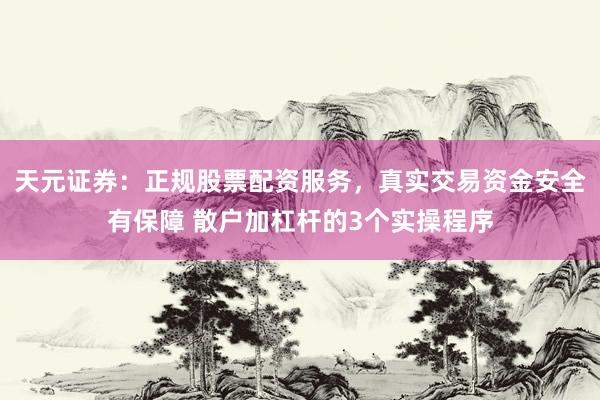 天元证券:正规股票配资服务,真实交易资金安全有保障 散户加杠杆的3个实操程序