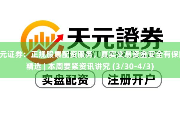 天元证券：正规股票配资服务，真实交易资金安全有保障 精选 | 本周要紧资讯讲究 (3/30-4/3)