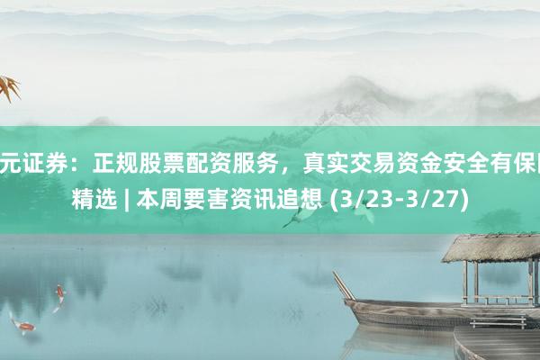 天元证券：正规股票配资服务，真实交易资金安全有保障 精选 | 本周要害资讯追想 (3/23-3/27)