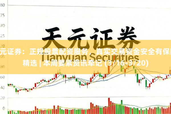 天元证券：正规股票配资服务，真实交易资金安全有保障 精选 | 本周要紧资讯牵记 (3/16-3/20)
