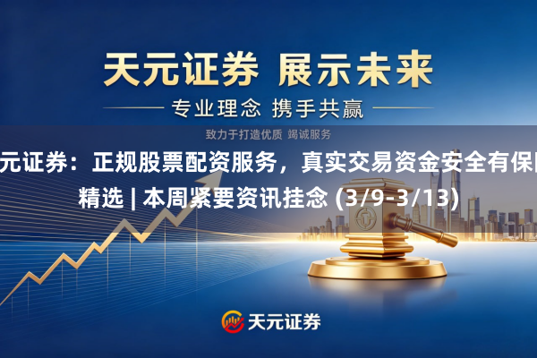 天元证券：正规股票配资服务，真实交易资金安全有保障 精选 | 本周紧要资讯挂念 (3/9-3/13)