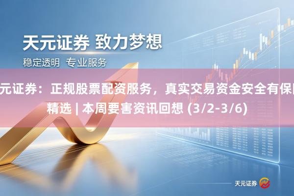 天元证券：正规股票配资服务，真实交易资金安全有保障 精选 | 本周要害资讯回想 (3/2-3/6)