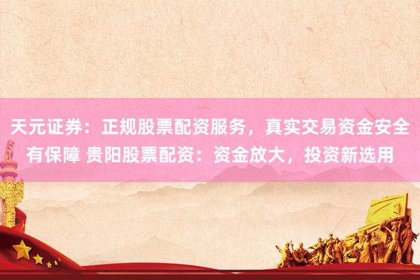 天元证券：正规股票配资服务，真实交易资金安全有保障 贵阳股票配资：资金放大，投资新选用
