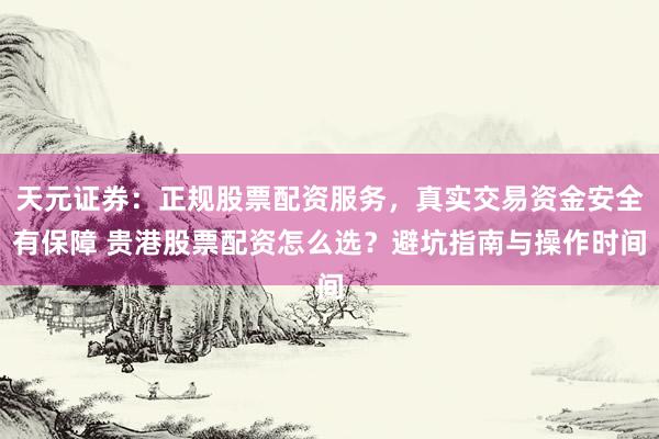 天元证券：正规股票配资服务，真实交易资金安全有保障 贵港股票配资怎么选？避坑指南与操作时间