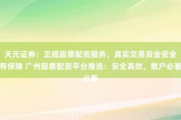 天元证券：正规股票配资服务，真实交易资金安全有保障 广州股票配资平台推选：安全高效，散户必看