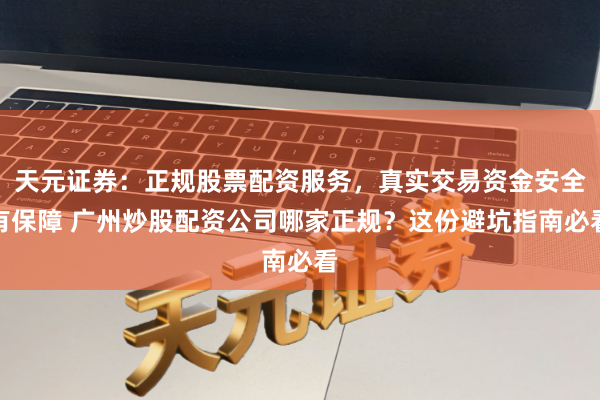 天元证券：正规股票配资服务，真实交易资金安全有保障 广州炒股配资公司哪家正规？这份避坑指南必看