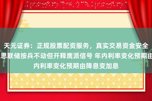天元证券：正规股票配资服务，真实交易资金安全有保障 好意思联储按兵不动但开释鹰派信号 年内利率变化预期由降息变加息